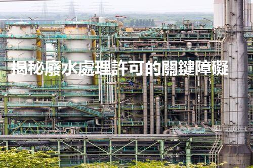 揭秘廢水處理許可的關鍵障礙因素及其以后走向？